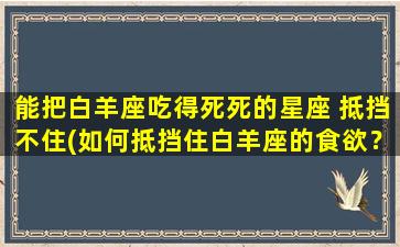 能把白羊座吃得死死的星座 抵挡不住(如何抵挡住白羊座的食欲？这些星座可以帮你！)